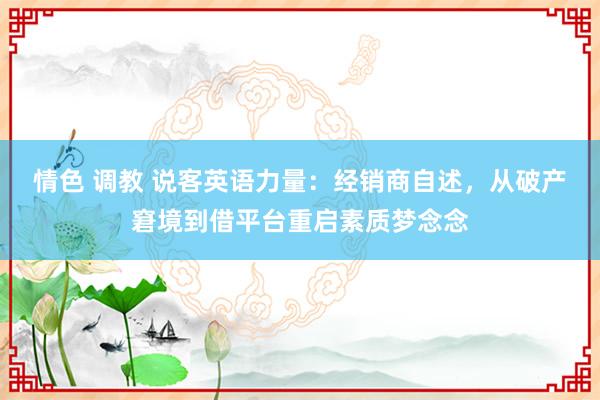 情色 调教 说客英语力量：经销商自述，从破产窘境到借平台重启素质梦念念