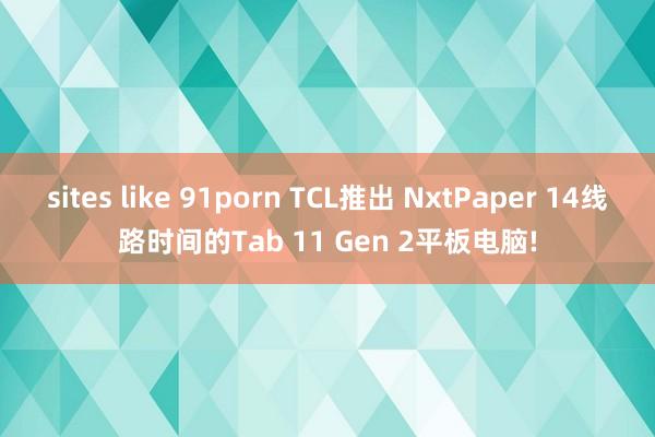 sites like 91porn TCL推出 NxtPaper 14线路时间的Tab 11 Gen 2平板电脑!