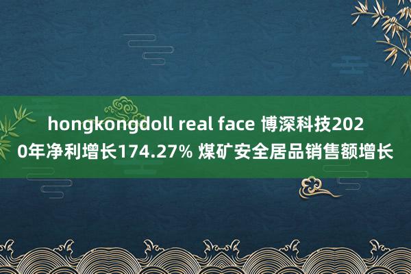 hongkongdoll real face 博深科技2020年净利增长174.27% 煤矿安全居品销售额增长