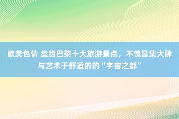 欧美色情 盘货巴黎十大旅游景点，不愧是集大肆与艺术于舒适的的“宇宙之都”