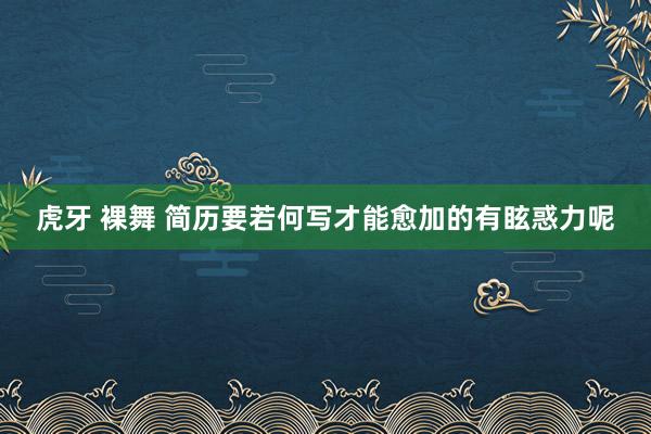 虎牙 裸舞 简历要若何写才能愈加的有眩惑力呢