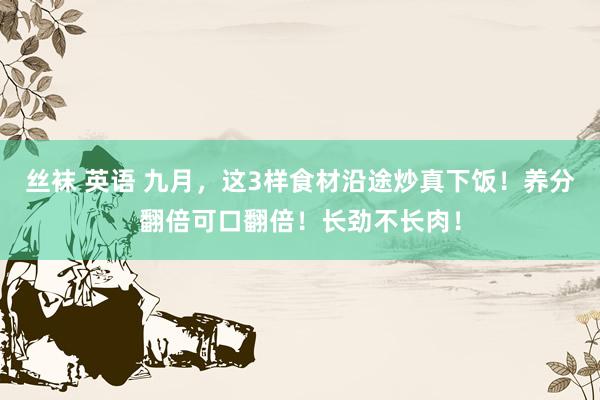 丝袜 英语 九月，这3样食材沿途炒真下饭！养分翻倍可口翻倍！长劲不长肉！