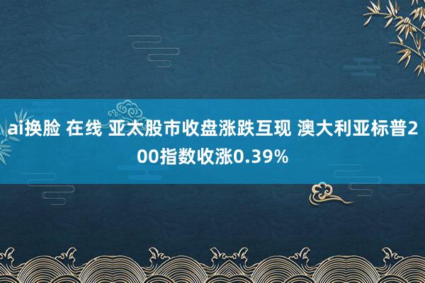 ai换脸 在线 亚太股市收盘涨跌互现 澳大利亚标普200指数收涨0.39%