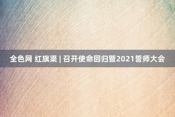 全色网 红旗渠 | 召开使命回归暨2021誓师大会