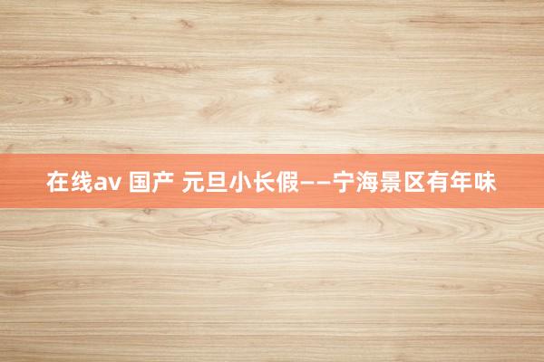 在线av 国产 元旦小长假——宁海景区有年味