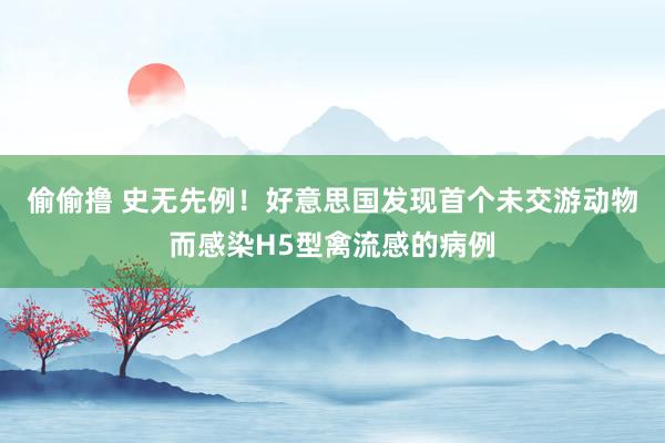 偷偷撸 史无先例！好意思国发现首个未交游动物而感染H5型禽流感的病例