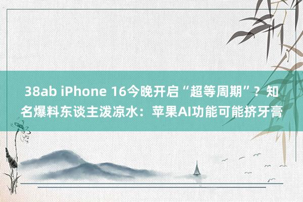 38ab iPhone 16今晚开启“超等周期”？知名爆料东谈主泼凉水：苹果AI功能可能挤牙膏