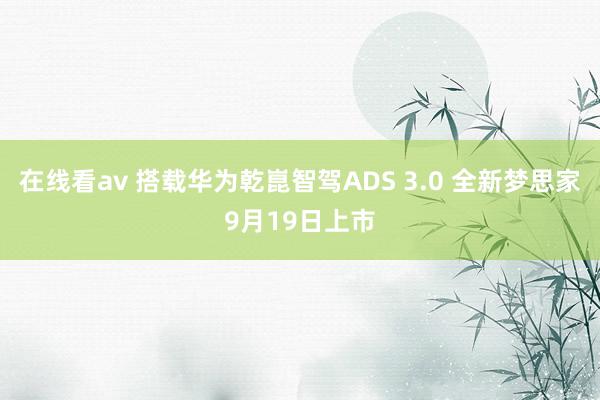 在线看av 搭载华为乾崑智驾ADS 3.0 全新梦思家9月19日上市