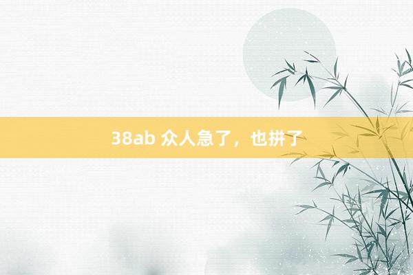 38ab 众人急了，也拼了