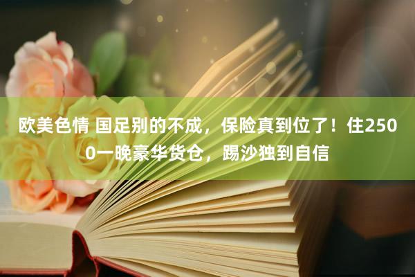 欧美色情 国足别的不成，保险真到位了！住2500一晚豪华货仓，踢沙独到自信