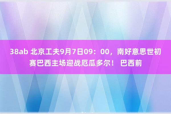 38ab 北京工夫9月7日09：00，南好意思世初赛巴西主场迎战厄瓜多尔！ 巴西前