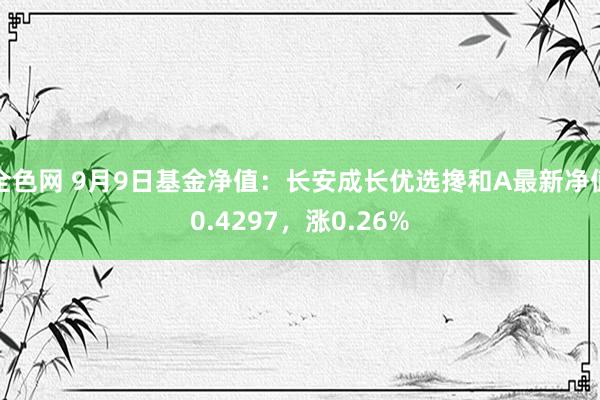 全色网 9月9日基金净值：长安成长优选搀和A最新净值0.4297，涨0.26%