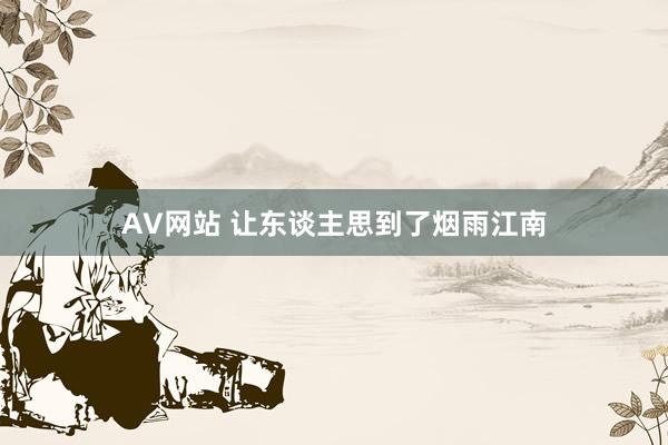 AV网站 让东谈主思到了烟雨江南