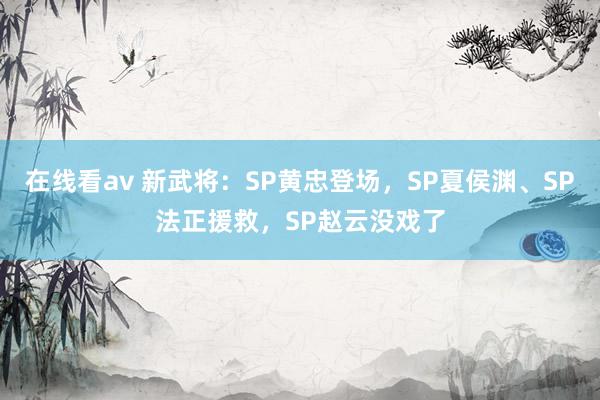 在线看av 新武将：SP黄忠登场，SP夏侯渊、SP法正援救，SP赵云没戏了