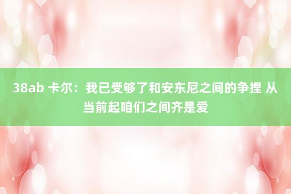 38ab 卡尔：我已受够了和安东尼之间的争捏 从当前起咱们之间齐是爱