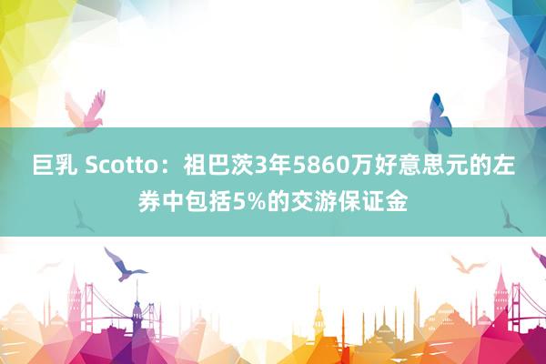 巨乳 Scotto：祖巴茨3年5860万好意思元的左券中包括5%的交游保证金