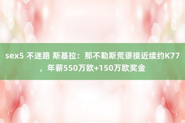 sex5 不迷路 斯基拉：那不勒斯荒谬接近续约K77，年薪550万欧+150万欧奖金