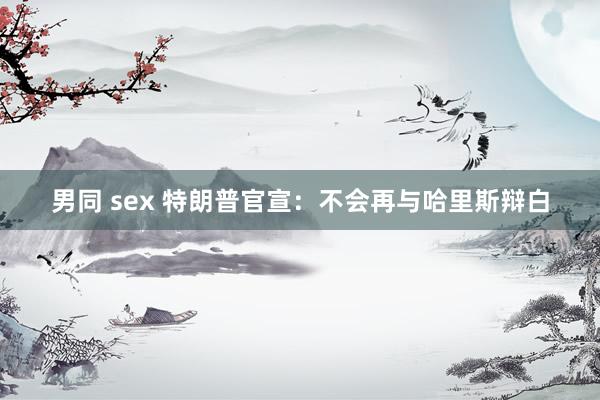 男同 sex 特朗普官宣：不会再与哈里斯辩白