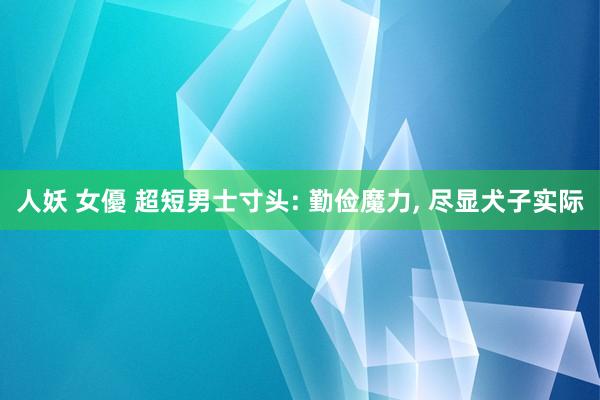 人妖 女優 超短男士寸头: 勤俭魔力， 尽显犬子实际