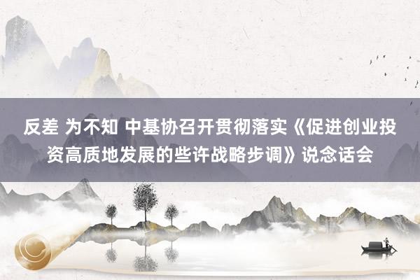 反差 为不知 中基协召开贯彻落实《促进创业投资高质地发展的些许战略步调》说念话会