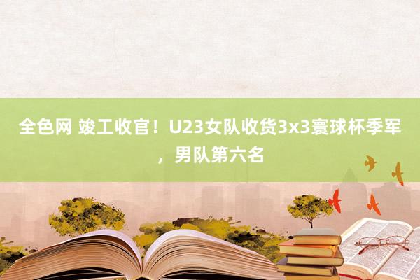 全色网 竣工收官！U23女队收货3x3寰球杯季军，男队第六名