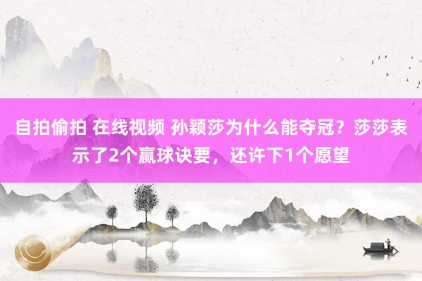 自拍偷拍 在线视频 孙颖莎为什么能夺冠？莎莎表示了2个赢球诀要，还许下1个愿望