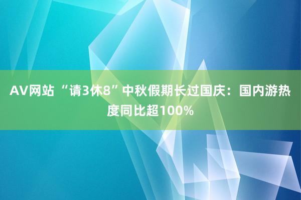 AV网站 “请3休8”中秋假期长过国庆：国内游热度同比超100%