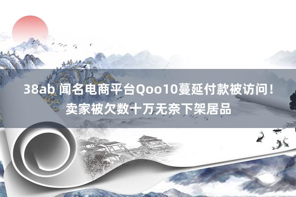 38ab 闻名电商平台Qoo10蔓延付款被访问！卖家被欠数十万无奈下架居品