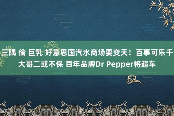 三隅 倫 巨乳 好意思国汽水商场要变天！百事可乐千大哥二或不保 百年品牌Dr Pepper将超车