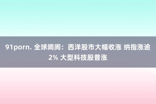 91porn. 全球阛阓：西洋股市大幅收涨 纳指涨逾2% 大型科技股普涨