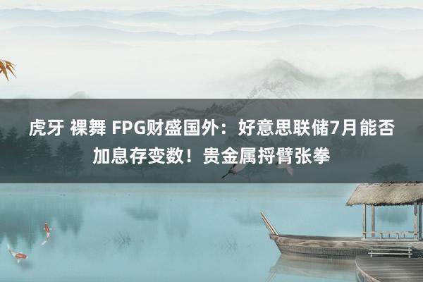 虎牙 裸舞 FPG财盛国外：好意思联储7月能否加息存变数！贵金属捋臂张拳