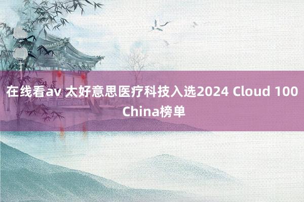 在线看av 太好意思医疗科技入选2024 Cloud 100 China榜单