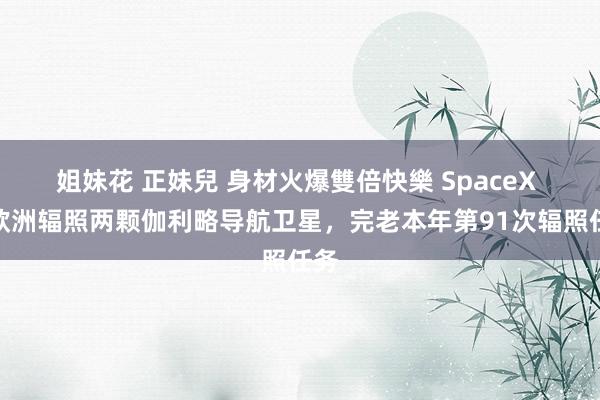 姐妹花 正妹兒 身材火爆雙倍快樂 SpaceX 为欧洲辐照两颗伽利略导航卫星，完老本年第91次辐照任务