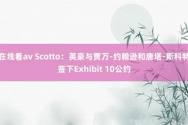 在线看av Scotto：英豪与贾万-约翰逊和唐塔-斯科特签下Exhibit 10公约