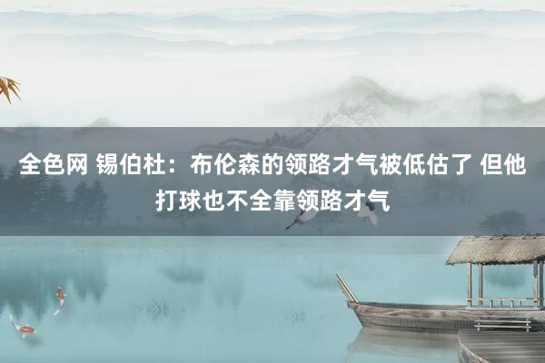 全色网 锡伯杜：布伦森的领路才气被低估了 但他打球也不全靠领路才气