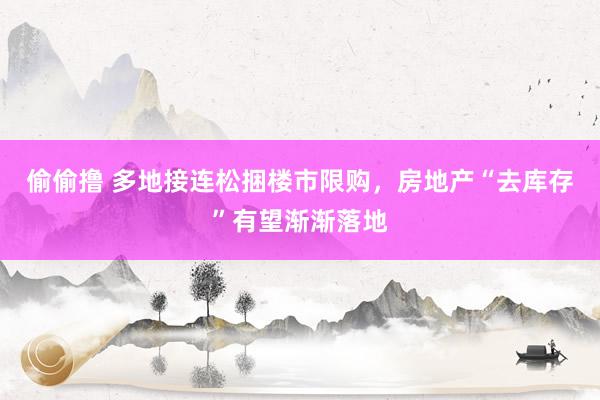 偷偷撸 多地接连松捆楼市限购，房地产“去库存”有望渐渐落地