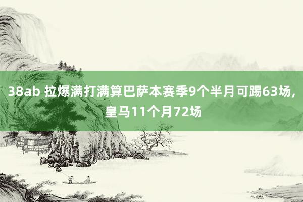 38ab 拉爆满打满算巴萨本赛季9个半月可踢63场， 皇马11个月72场