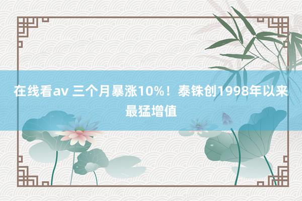 在线看av 三个月暴涨10%！泰铢创1998年以来最猛增值