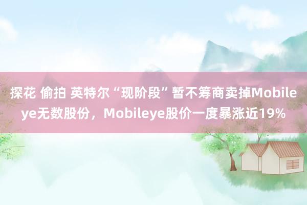 探花 偷拍 英特尔“现阶段”暂不筹商卖掉Mobileye无数股份，Mobileye股价一度暴涨近19%