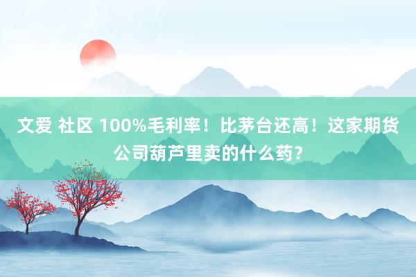 文爱 社区 100%毛利率！比茅台还高！这家期货公司葫芦里卖的什么药？