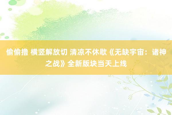 偷偷撸 横竖解放切 清凉不休歇《无缺宇宙：诸神之战》全新版块当天上线