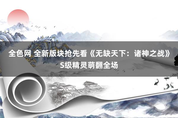 全色网 全新版块抢先看《无缺天下：诸神之战》S级精灵萌翻全场