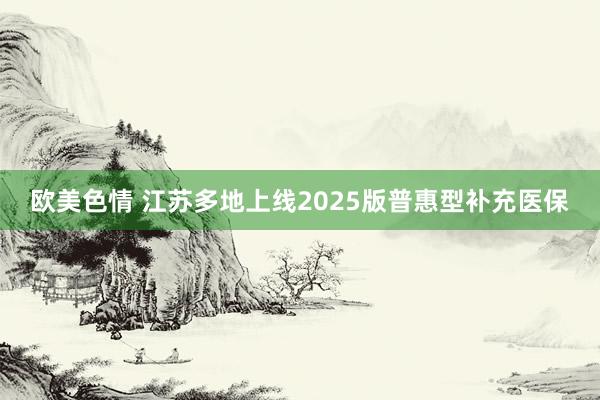 欧美色情 江苏多地上线2025版普惠型补充医保