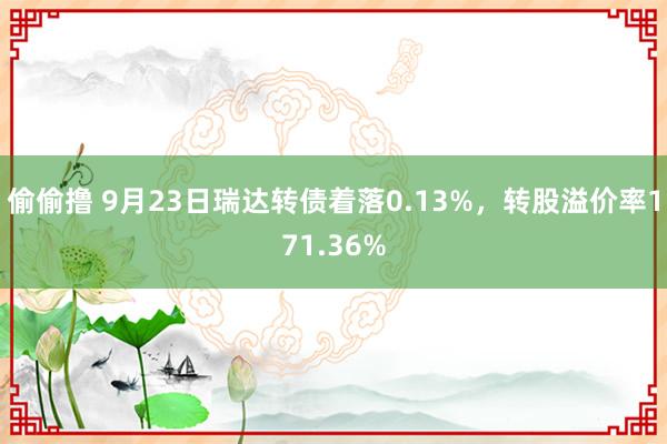 偷偷撸 9月23日瑞达转债着落0.13%，转股溢价率171.36%