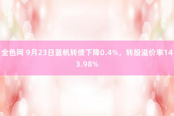 全色网 9月23日蓝帆转债下降0.4%，转股溢价率143.98%