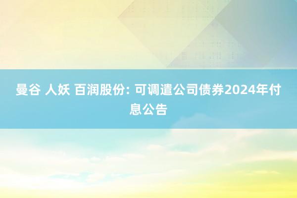 曼谷 人妖 百润股份: 可调遣公司债券2024年付息公告