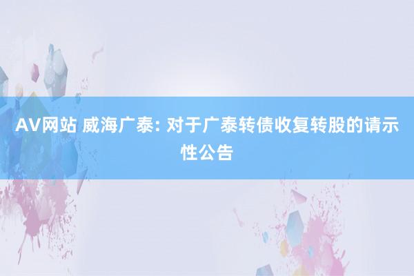 AV网站 威海广泰: 对于广泰转债收复转股的请示性公告