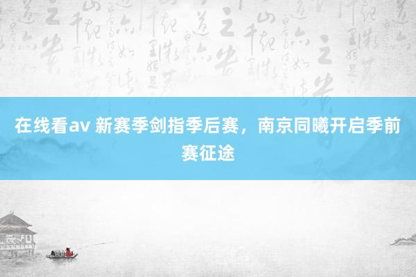 在线看av 新赛季剑指季后赛，南京同曦开启季前赛征途