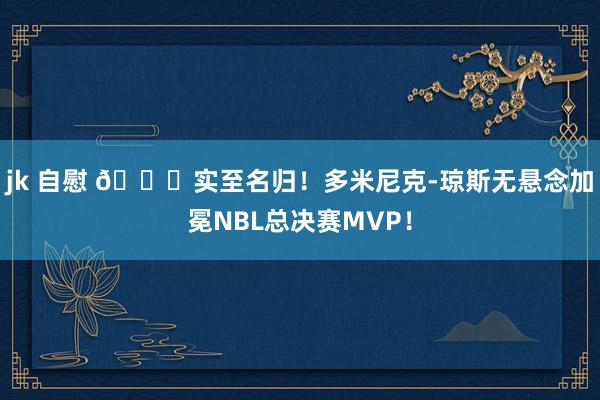 jk 自慰 👏实至名归！多米尼克-琼斯无悬念加冕NBL总决赛MVP！