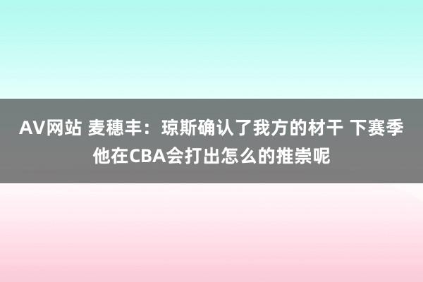 AV网站 麦穗丰：琼斯确认了我方的材干 下赛季他在CBA会打出怎么的推崇呢